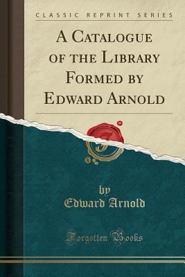 A Catalogue of the Library Formed by Edward Arnold (Classic Reprint) - Arnold, Edward