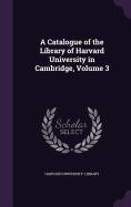 A Catalogue of the Library of Harvard University in Cambridge, Volume 3