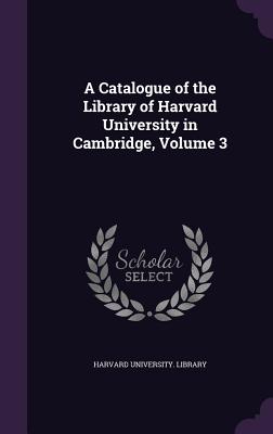 A Catalogue of the Library of Harvard University in Cambridge, Volume 3 - Harvard University Library (Creator)