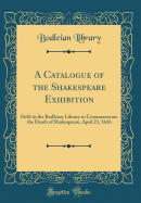 A Catalogue of the Shakespeare Exhibition: Held in the Bodleian Library to Commemorate the Death of Shakespeare, April 23, 1616 (Classic Reprint)