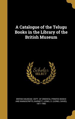 A Catalogue of the Telugu Books in the Library of the British Museum - British Museum Dept of Oriental Printe (Creator), and Barnett, Lionel D (Lionel David) 1871- (Creator)