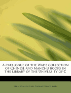 A Catalogue of the Wade Collection of Chinese and Manchu Books: In the Library of the University of Cambridge (Classic Reprint)