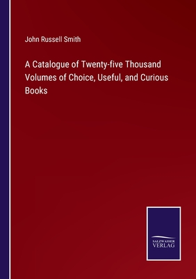 A Catalogue of Twenty-five Thousand Volumes of Choice, Useful, and Curious Books - Smith, John Russell