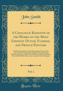 A Catalogue Raisonn of the Works of the Most Eminent Dutch, Flemish, and French Painters, Vol. 1: In Which Is Included a Short Biographical Notice of the Artists, with a Copious Description of Their Principal Pictures; Statement of the Prices at Which S