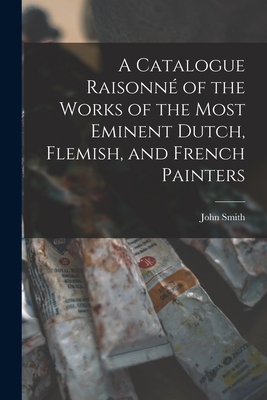 A Catalogue Raisonn of the Works of the Most Eminent Dutch, Flemish, and French Painters - Smith, John