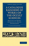 A Catalogue Raisonne of Works on the Occult Sciences: Rosicrucian Books, Astrological Books, Freemasonry