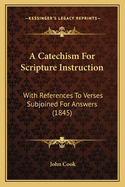 A Catechism For Scripture Instruction: With References To Verses Subjoined For Answers (1845)