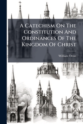 A Catechism On The Constitution And Ordinances Of The Kingdom Of Christ - Orme, William