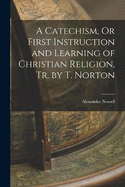 A Catechism, Or First Instruction and Learning of Christian Religion, Tr. by T. Norton