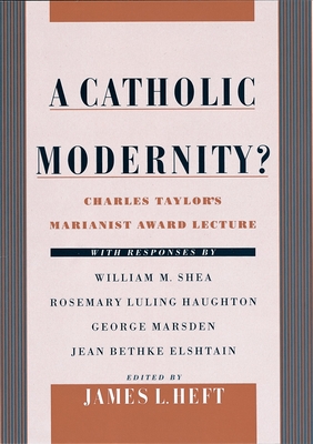 A Catholic Modernity?: Charles Taylor's Marianist Award Lecture, with Responses by William M. Shea, Rosemary Luling Haughton, George Marsden, and Jean Bethke Elshtain - Heft, James L (Editor)