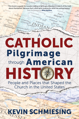 A Catholic Pilgrimage Through American History: People and Places That Shaped the Church in the United States - Schmiesing, Kevin, and Aquilina, Mike (Foreword by)