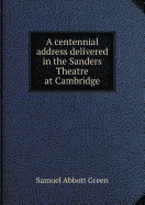 A Centennial Address Delivered in the Sanders Theatre at Cambridge - Green, Samuel A