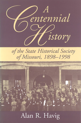 A Centennial History of the State Historical Society of Missouri, 1898-1998 - Havig, Alan R