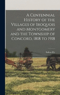 A Centennial History of the Villages of Iroquois and Montgomery and the Township of Concord, 1818 to 1918