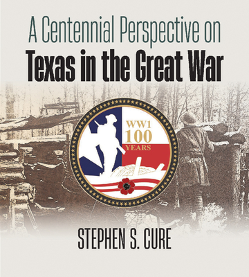 A Centennial Perspective on Texas in the Great War - Cure, Stephen S