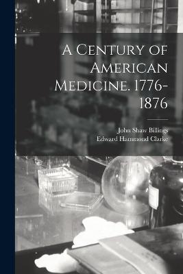 A Century of American Medicine. 1776-1876 - Clarke, Edward Hammond, and Billings, John Shaw