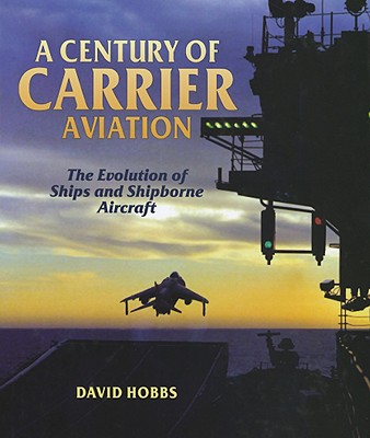 A Century of Carrier Aviation: The Evolution of Ships and Shipborne Aircraft - Hobbs, David, Mr.