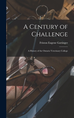 A Century of Challenge: a History of the Ontario Veterinary College - Gattinger, Friston Eugene 1921-