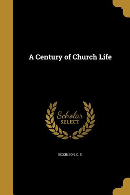 A Century of Church Life - Dickinson, C E (Creator)