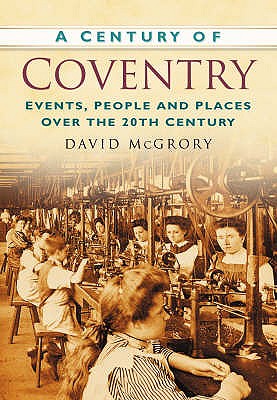 A Century of Coventry: Events, People and Places Over the 20th Century - McGrory, David