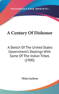 A Century Of Dishonor: A Sketch Of The United States Government's Dealings With Some Of The Indian Tribes (1900)