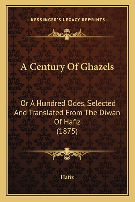 A Century Of Ghazels: Or A Hundred Odes, Selected And Translated From The Diwan Of Hafiz (1875) - Hafiz