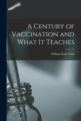 A Century of Vaccination and What It Teaches - Tebb, William Scott D 1917 (Creator)