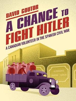 A Chance to Fight Hitler: A Canadian Volunteer in the Spanish Civil War - Goutor, David