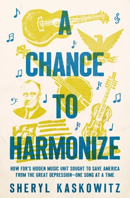 A Chance to Harmonize: How Fdr's Hidden Music Unit Sought to Save America from the Great Depression--One Song at a Time - Kaskowitz, Sheryl
