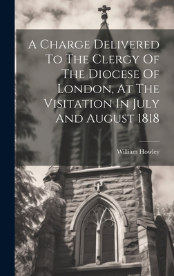 A Charge Delivered To The Clergy Of The Diocese Of London, At The Visitation In July And August 1818 - William Howley (Abp of Canterbury ) (Creator)