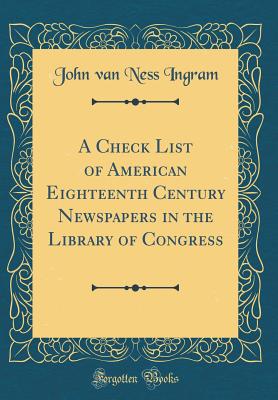 A Check List of American Eighteenth Century Newspapers in the Library of Congress (Classic Reprint) - Ingram, John Van Ness