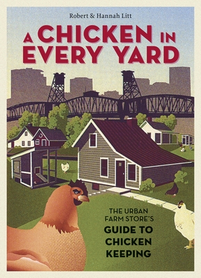A Chicken in Every Yard: The Urban Farm Store's Guide to Chicken Keeping - Litt, Robert, and Litt, Hannah