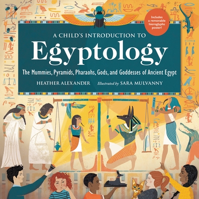 A Child's Introduction to Egyptology: The Mummies, Pyramids, Pharaohs, Gods, and Goddesses of Ancient Egypt - Alexander, Heather