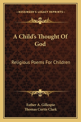 A Child's Thought Of God: Religious Poems For Children - Gillespie, Esther a (Editor), and Clark, Thomas Curtis (Editor)