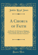 A Chorus of Faith: As Heard in the Parliament of Religions Held in Chicago, Sept; 10-27, 1893, with an Introduction by Jenkin Lloyd Jones (Classic Reprint)