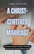 A Christ-centered Marriage: A Christian Couple's Guide to Building a Strong, God-centered Relationship