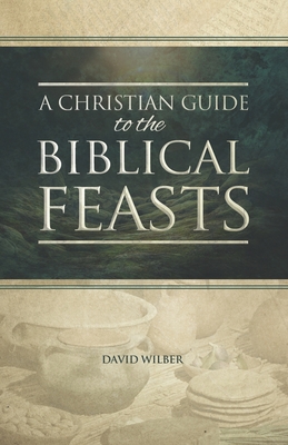 A Christian Guide to the Biblical Feasts - Wilber, David