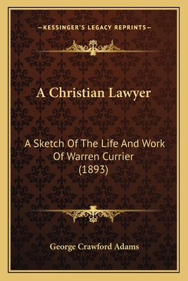 A Christian Lawyer: A Sketch of the Life and Work of Warren Currier (1893) - Adams, George Crawford