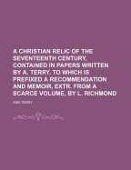 A Christian Relic of the Seventeenth Century, Contained in Papers Written by A. Terry. to Which Is Prefixed a Recommendation and Memoir, Extr. from a Scarce Volume, by L. Richmond