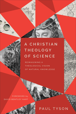 A Christian Theology of Science: Reimagining a Theological Vision of Natural Knowledge - Tyson, Paul, and Hart, David Bentley (Foreword by)