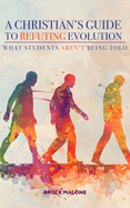 A Christian's Guide to Refuting Evolution: What Student's Aren't Being Told