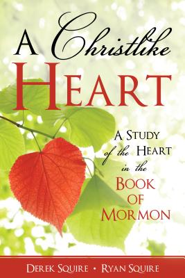 A Christlike Heart: A Study of the Heart in the Book of Mormon - Squire, Derek, and Squire, Ryan