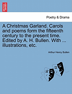 A Christmas Garland. Carols and Poems Form the Fifteenth Century to the Present Time. Edited by A. H. Bullen. with ... Illustrations, Etc.