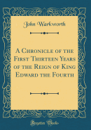 A Chronicle of the First Thirteen Years of the Reign of King Edward the Fourth (Classic Reprint)