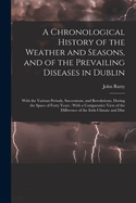 A Chronological History of the Weather and Seasons, and of the Prevailing Diseases in Dublin: With the Various Periods, Successions, and Revolutions, During the Space of Forty Years: With a Comparative View of the Difference of the Irish Climate and Dise