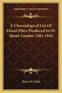 A Chronological List Of Extant Plays Produced In Or About London 1581-1642