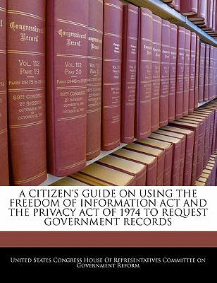 A Citizen's Guide on Using the Freedom of Information ACT and the Privacy Act of 1974 to Request Government Records - United States Congress House of Represen (Creator)