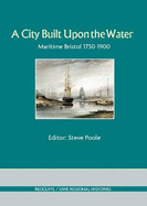 A City Built Upon the Water: Maritime Bristol 1750-1900 - Poole, Steve (Editor)