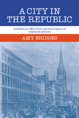 A City in the Republic: Antebellum New York and the Origins of Machine Politics - Bridges, Amy