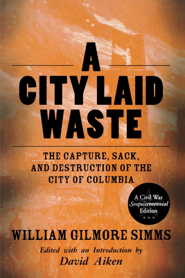 A City Laid Waste: The Capture, Sack, and Destruction of the City of Columbia - Simms, William Gilmore, and Aiken, David (Editor)